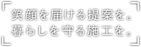 笑顔を届ける提案を。暮らしを守る施工を。